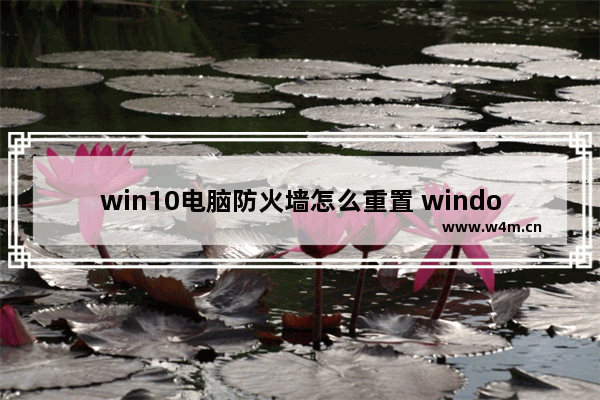 win10电脑防火墙怎么重置 windows防火墙重置