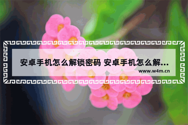 安卓手机怎么解锁密码 安卓手机怎么解锁密码但不清除数据