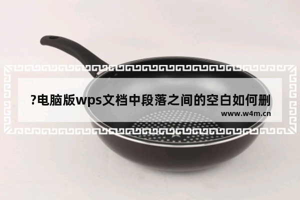 ?电脑版wps文档中段落之间的空白如何删除