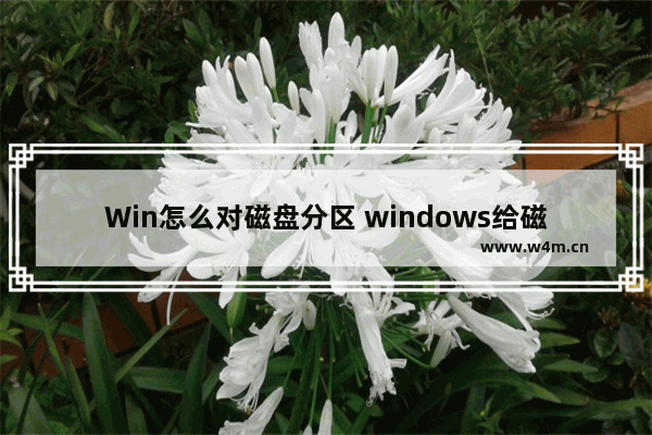 Win怎么对磁盘分区 windows给磁盘分区