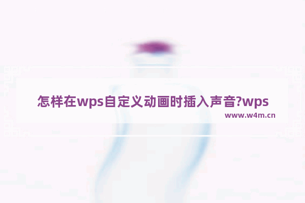 怎样在wps自定义动画时插入声音?wps自定义动画时插入声音方法教程