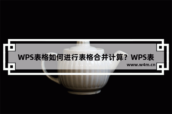 WPS表格如何进行表格合并计算？WPS表格进行表格合并计算的方法步骤