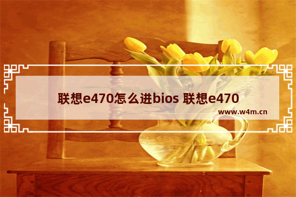 联想e470怎么进bios 联想e470怎么进入u盘启动