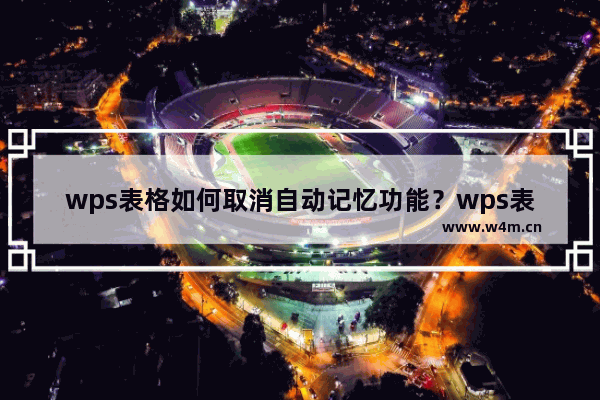 wps表格如何取消自动记忆功能？wps表格取消自动记忆功能的教程