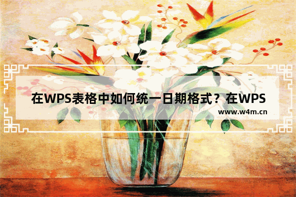 在WPS表格中如何统一日期格式？在WPS表格中统一日期格式的方法教程