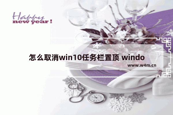 怎么取消win10任务栏置顶 window10如何取消任务栏