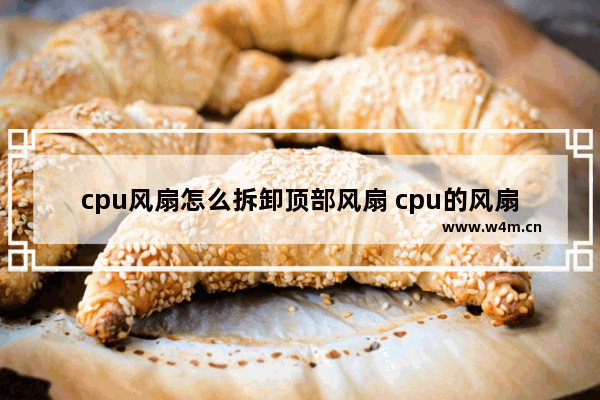 cpu风扇怎么拆卸顶部风扇 cpu的风扇如何拆卸