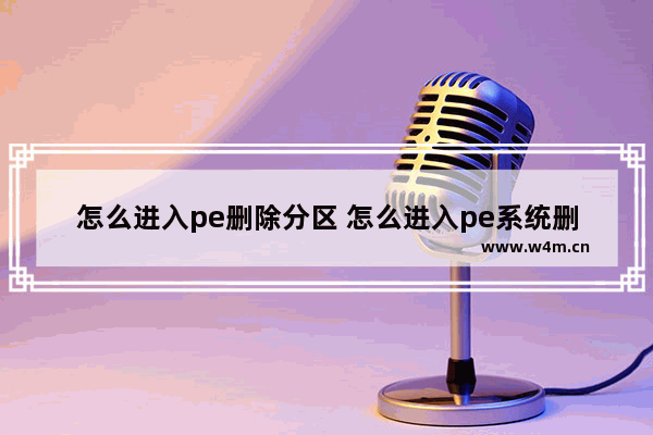 怎么进入pe删除分区 怎么进入pe系统删除文件