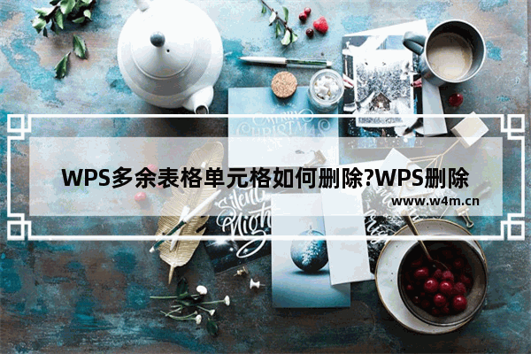 WPS多余表格单元格如何删除?WPS删除多余表格单元格的方法教程