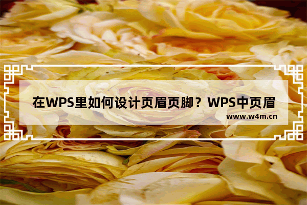 在WPS里如何设计页眉页脚？WPS中页眉页脚的设置方式