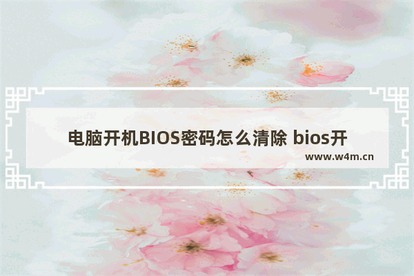 电脑开机BIOS密码怎么清除 bios开机密码怎么清除,不记得密码