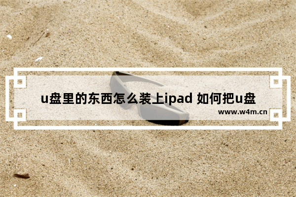 u盘里的东西怎么装上ipad 如何把u盘拷到ipad