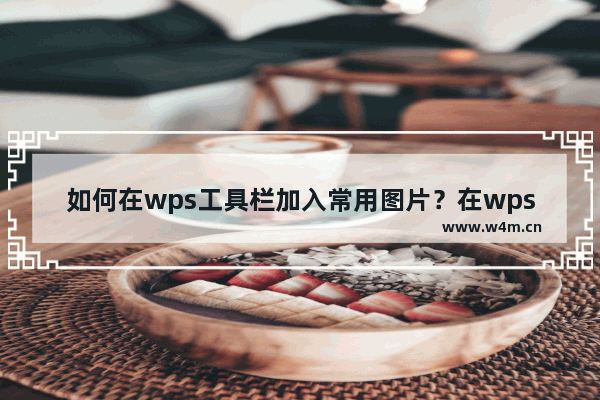 如何在wps工具栏加入常用图片？在wps工具栏加入常用图片方法