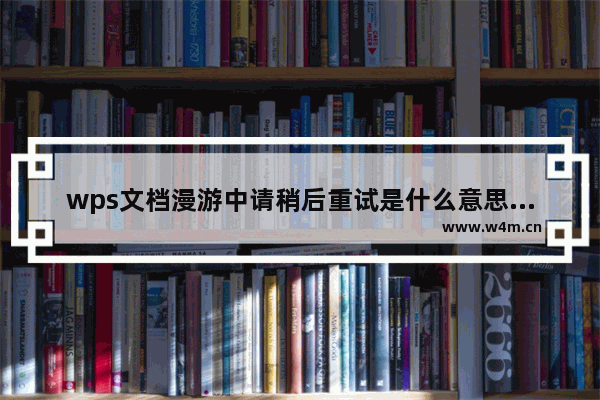 wps文档漫游中请稍后重试是什么意思，怎么做