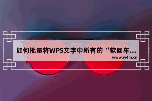 如何批量将WPS文字中所有的“软回车”替换成“硬回车”？怎么做