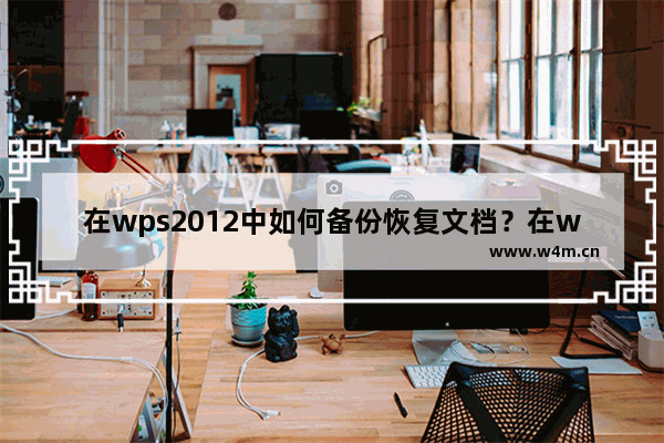 在wps2012中如何备份恢复文档？在wps2012中备份恢复文档的方法