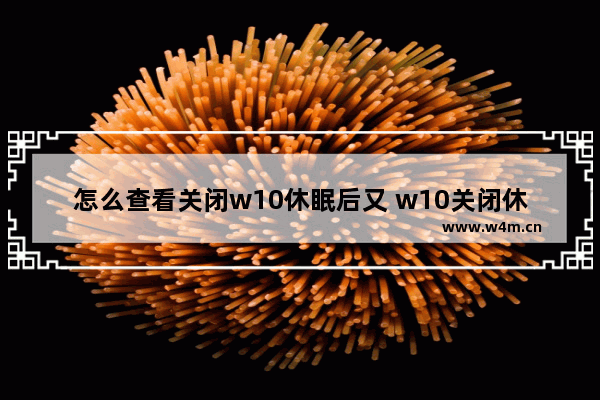 怎么查看关闭w10休眠后又 w10关闭休眠功能有什么影响