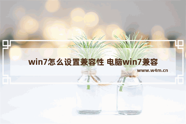 win7怎么设置兼容性 电脑win7兼容性在哪里调整