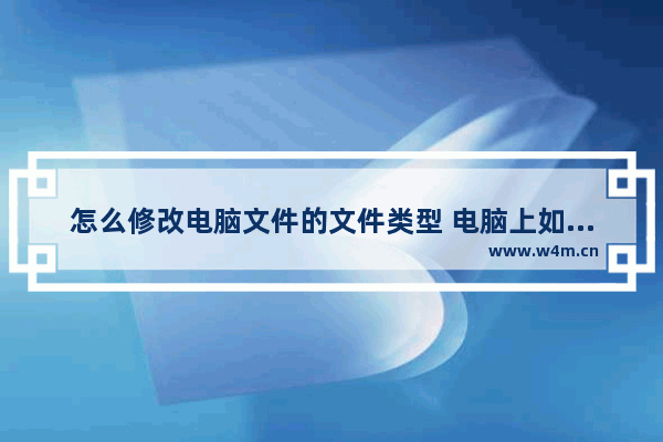 怎么修改电脑文件的文件类型 电脑上如何修改文件类型