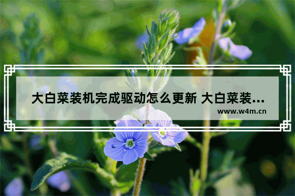 大白菜装机完成驱动怎么更新 大白菜装机怎么装驱动