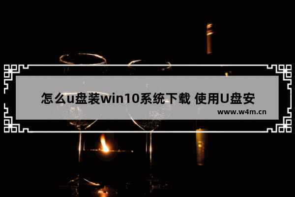 怎么u盘装win10系统下载 使用U盘安装Win10操作系统