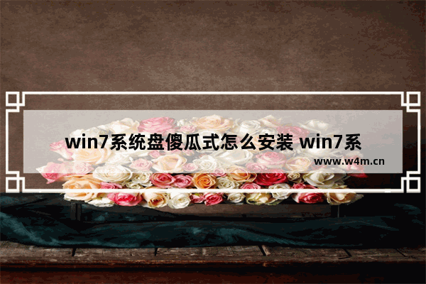 win7系统盘傻瓜式怎么安装 win7系统盘装机步骤