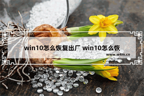 win10怎么恢复出厂 win10怎么恢复出厂设置要多久