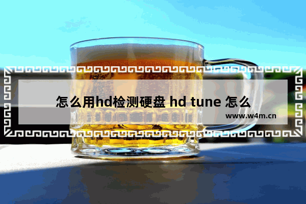 怎么用hd检测硬盘 hd tune 怎么看硬盘好坏