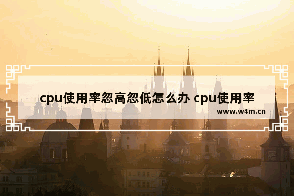 cpu使用率忽高忽低怎么办 cpu使用率忽高忽低是怎么回事