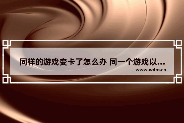 同样的游戏变卡了怎么办 同一个游戏以前玩游戏不卡现在卡