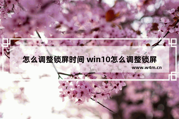 怎么调整锁屏时间 win10怎么调整锁屏时间