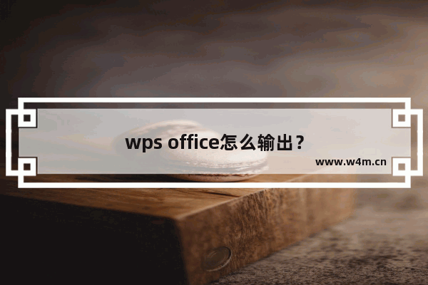 wps office怎么输出？