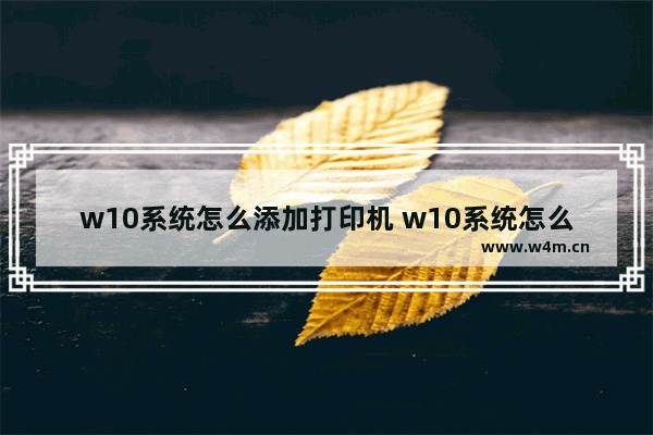 w10系统怎么添加打印机 w10系统怎么添加打印机找不到打印机