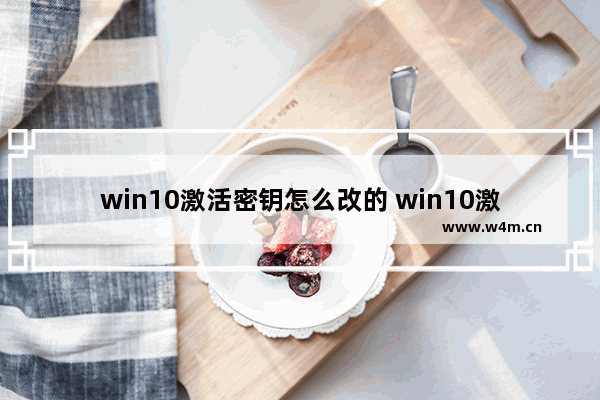 win10激活密钥怎么改的 win10激活密钥怎么改的不一样