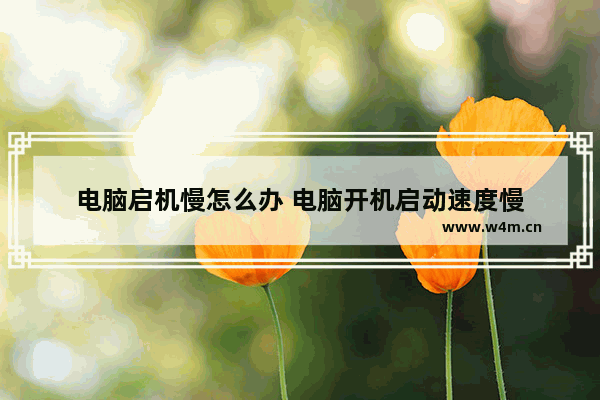 电脑启机慢怎么办 电脑开机启动速度慢