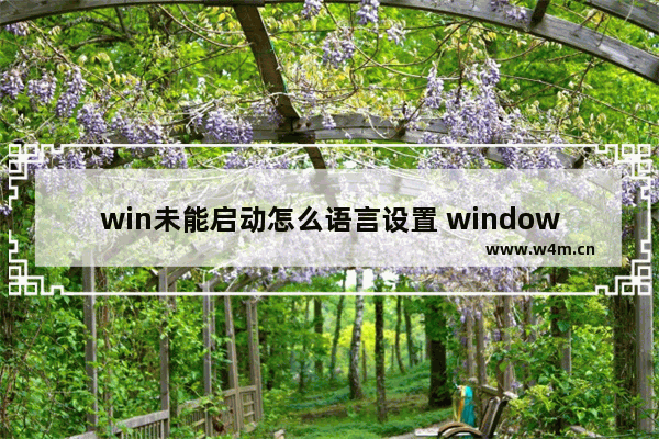 win未能启动怎么语言设置 windows未能启动选择语言设置