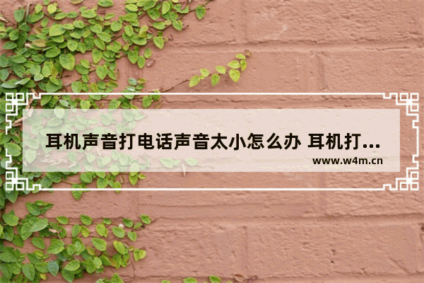 耳机声音打电话声音太小怎么办 耳机打电话声音大听歌声音小