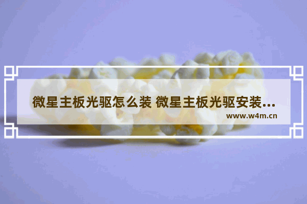 微星主板光驱怎么装 微星主板光驱安装系统