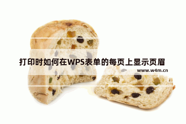 打印时如何在WPS表单的每页上显示页眉 默认情况下 只有第一页有页眉