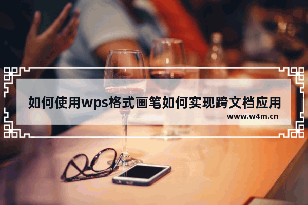 如何使用wps格式画笔如何实现跨文档应用格式画笔