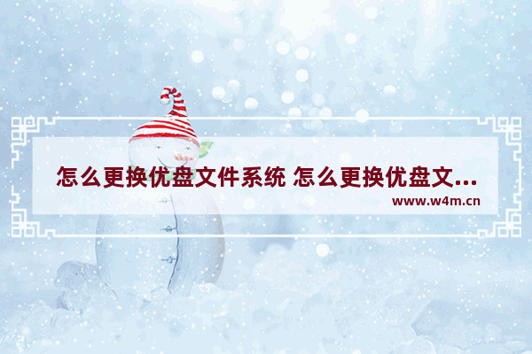 怎么更换优盘文件系统 怎么更换优盘文件系统内容