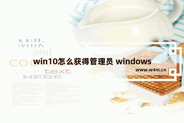 win10怎么获得管理员 windows10怎样获得管理员权限