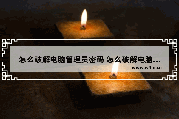 怎么破解电脑管理员密码 怎么破解电脑管理员密码啊