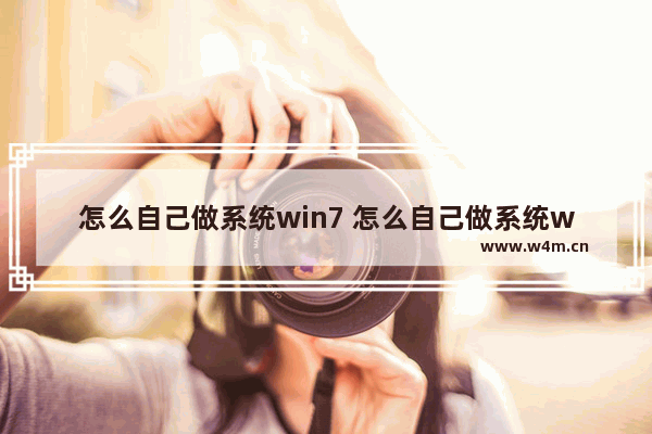 怎么自己做系统win7 怎么自己做系统win7安装