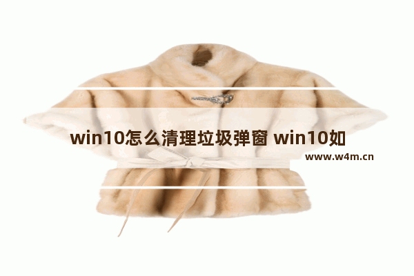 win10怎么清理垃圾弹窗 win10如何清除垃圾广告