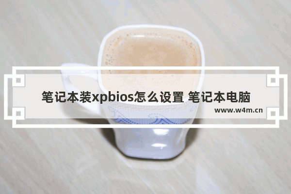 笔记本装xpbios怎么设置 笔记本电脑怎么装xp系统步骤