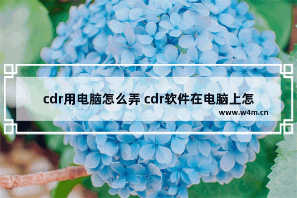 cdr用电脑怎么弄 cdr软件在电脑上怎么下载