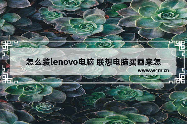 怎么装lenovo电脑 联想电脑买回来怎么安装