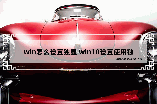 win怎么设置独显 win10设置使用独显