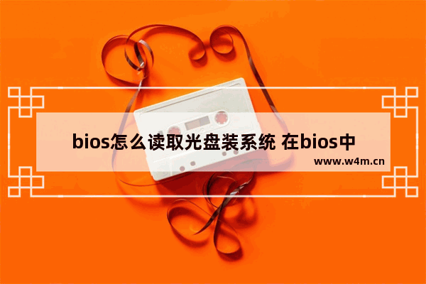 bios怎么读取光盘装系统 在bios中怎么选择光盘